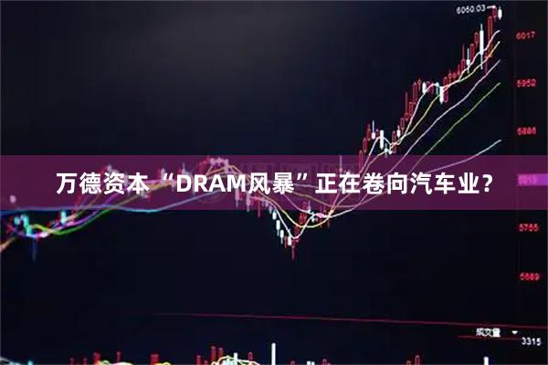 万德资本 “DRAM风暴”正在卷向汽车业？