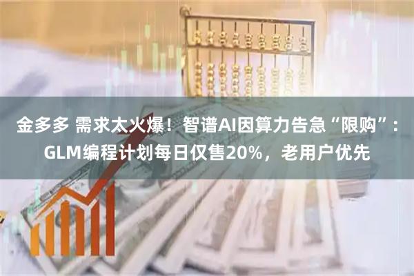 金多多 需求太火爆！智谱AI因算力告急“限购”：GLM编程计划每日仅售20%，老用户优先
