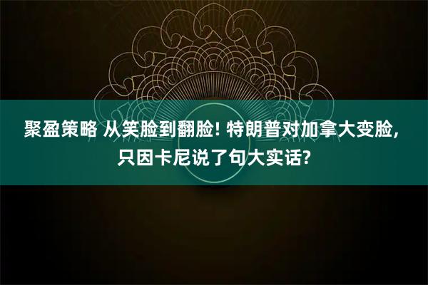 聚盈策略 从笑脸到翻脸! 特朗普对加拿大变脸, 只因卡尼说了句大实话?
