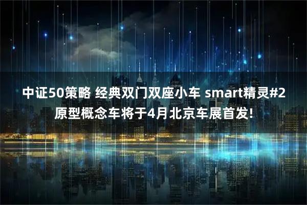 中证50策略 经典双门双座小车 smart精灵#2原型概念车将于4月北京车展首发!