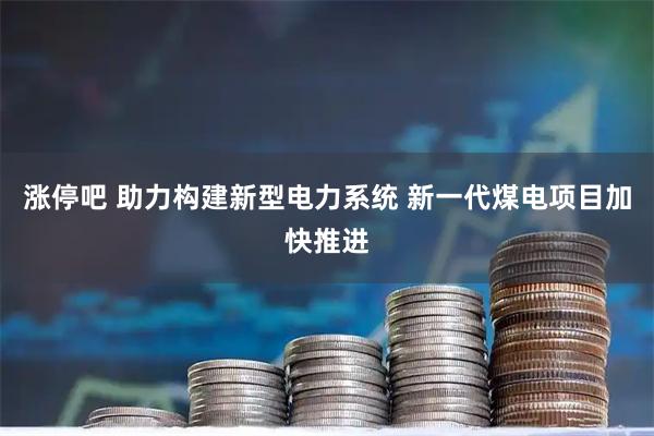 涨停吧 助力构建新型电力系统 新一代煤电项目加快推进