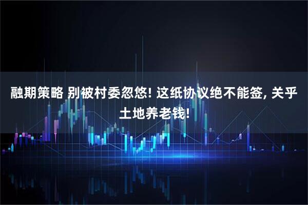 融期策略 别被村委忽悠! 这纸协议绝不能签, 关乎土地养老钱!