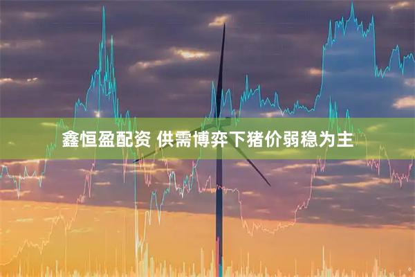 鑫恒盈配资 供需博弈下猪价弱稳为主