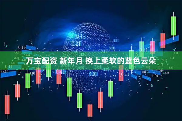万宝配资 新年月 换上柔软的蓝色云朵