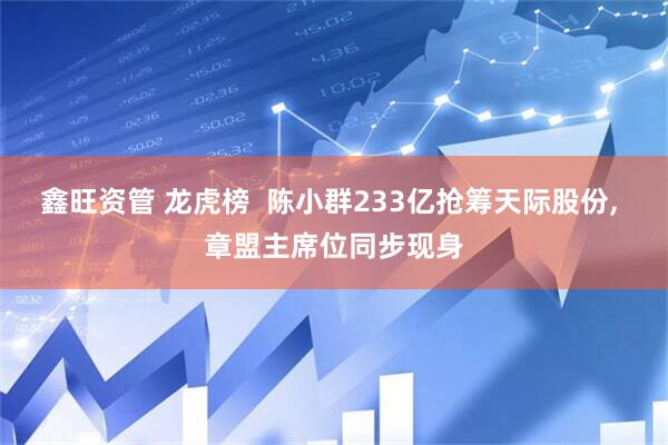 鑫旺资管 龙虎榜  陈小群233亿抢筹天际股份, 章盟主席位同步现身