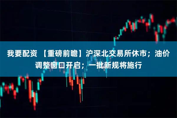 我要配资 【重磅前瞻】沪深北交易所休市；油价调整窗口开启；一批新规将施行