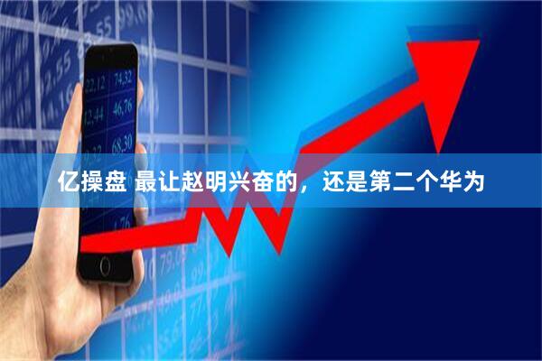 亿操盘 最让赵明兴奋的，还是第二个华为