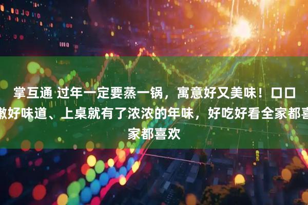 掌互通 过年一定要蒸一锅，寓意好又美味！口口鲜嫩好味道、上桌就有了浓浓的年味，好吃好看全家都喜欢