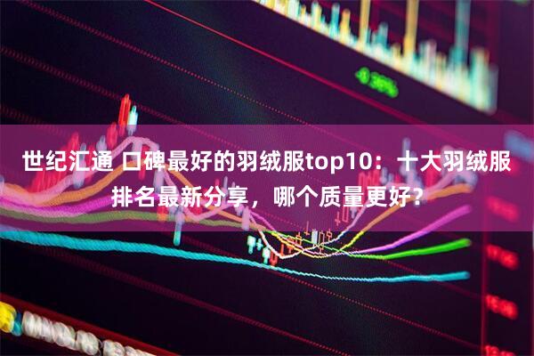世纪汇通 口碑最好的羽绒服top10：十大羽绒服排名最新分享，哪个质量更好？