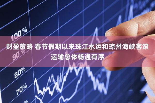 财盈策略 春节假期以来珠江水运和琼州海峡客滚运输总体畅通有序