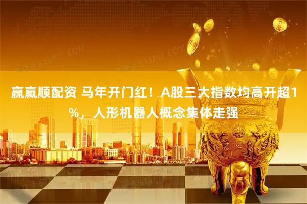 赢赢顺配资 马年开门红！A股三大指数均高开超1%，人形机器人概念集体走强
