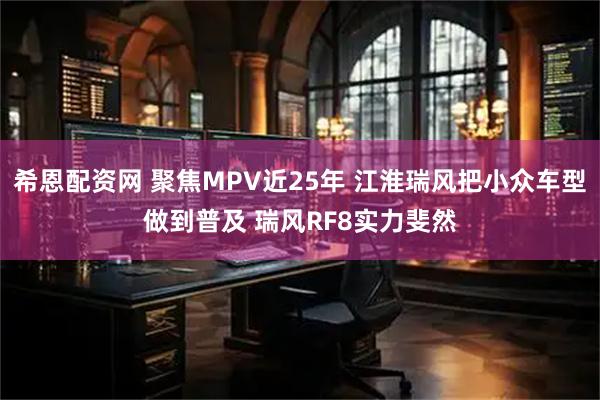 希恩配资网 聚焦MPV近25年 江淮瑞风把小众车型做到普及 瑞风RF8实力斐然