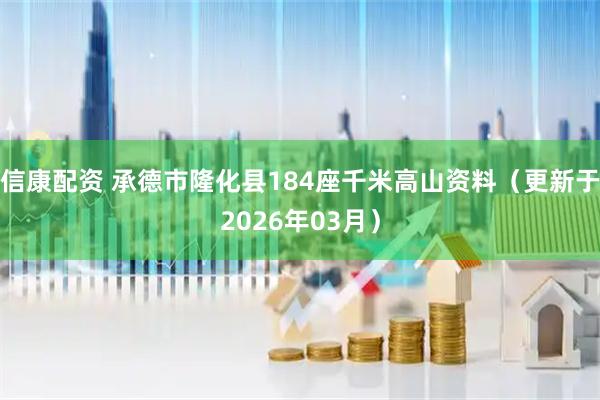 信康配资 承德市隆化县184座千米高山资料（更新于2026年03月）