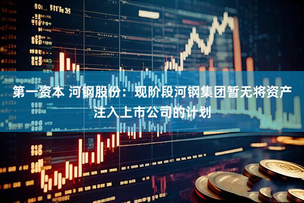 第一资本 河钢股份：现阶段河钢集团暂无将资产注入上市公司的计划