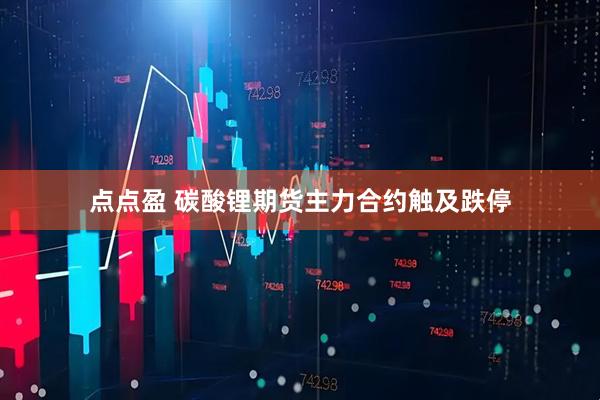 点点盈 碳酸锂期货主力合约触及跌停