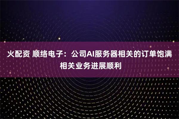 火配资 顺络电子：公司AI服务器相关的订单饱满 相关业务进展顺利