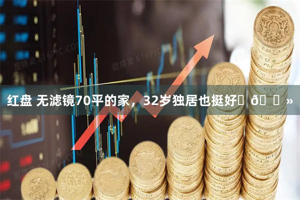 红盘 无滤镜70平的家，32岁独居也挺好✌🏻