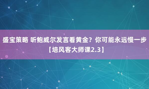 盛宝策略 听鲍威尔发言看黄金？你可能永远慢一步【培风客大师课2.3】