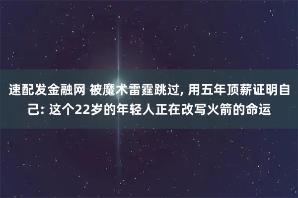 速配发金融网 被魔术雷霆跳过, 用五年顶薪证明自己: 这个22岁的年轻人正在改写火箭的命运