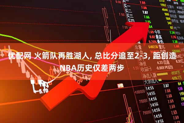优配网 火箭队再胜湖人, 总比分追至2-3, 距创造NBA历史仅差两步