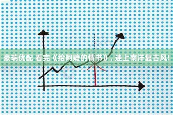 豪瑞优配 看完《给阿嬷的情书》, 迷上南洋复古风!