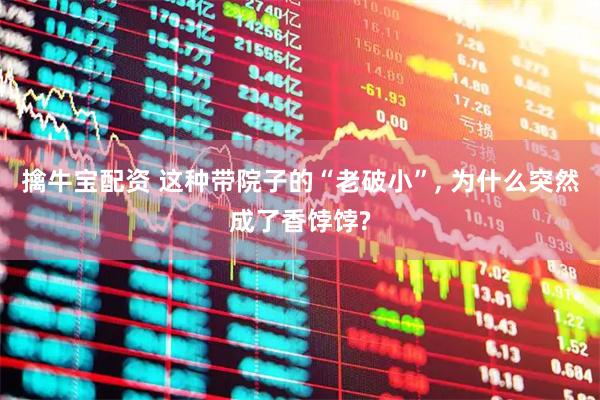 擒牛宝配资 这种带院子的“老破小”, 为什么突然成了香饽饽?
