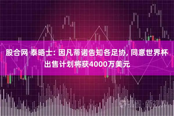 股合网 泰晤士: 因凡蒂诺告知各足协, 同意世界杯出售计划将获4000万美元