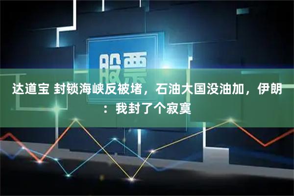 达道宝 封锁海峡反被堵，石油大国没油加，伊朗：我封了个寂寞