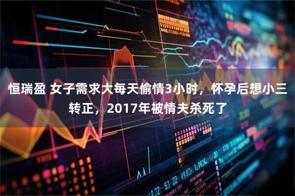 恒瑞盈 女子需求大每天偷情3小时，怀孕后想小三转正，2017年被情夫杀死了