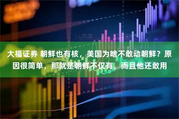 大福证券 朝鲜也有核，美国为啥不敢动朝鲜？原因很简单，那就是朝鲜不仅有，而且他还敢用